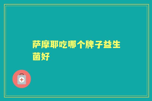 萨摩耶吃哪个牌子益生菌好 萨摩耶吃哪个牌子益生菌好