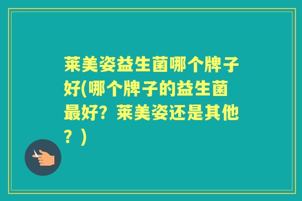 莱美姿益生菌哪个牌子好(哪个牌子的益生菌好?莱美姿还是其他?) 莱美姿益生菌哪个牌子好(哪个牌子的益生菌好?莱美姿还是其他?)