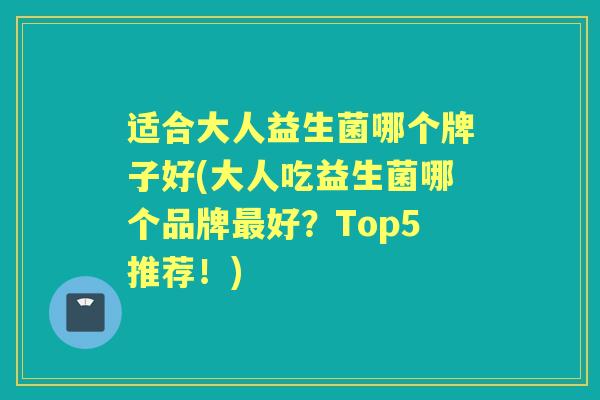 适合大人益生菌哪个牌子好(大人吃益生菌哪个品牌好？Top5推荐！)