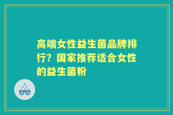 高端女性益生菌品牌排行？国家推荐适合女性的益生菌粉