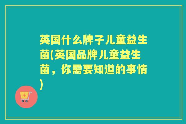 英国什么牌子儿童益生菌(英国品牌儿童益生菌,你需要知道的事情) 英国什么牌子儿童益生菌(英国品牌儿童益生菌,你需要知道的事情)