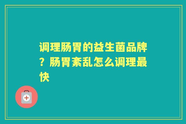 调理肠胃的益生菌品牌?肠胃紊乱怎么调理快 调理肠胃的益生菌品牌?肠胃紊乱怎么调理快