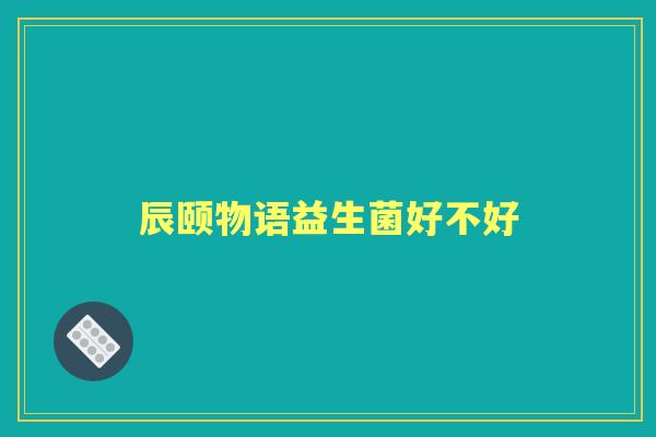 辰颐物语益生菌好不好