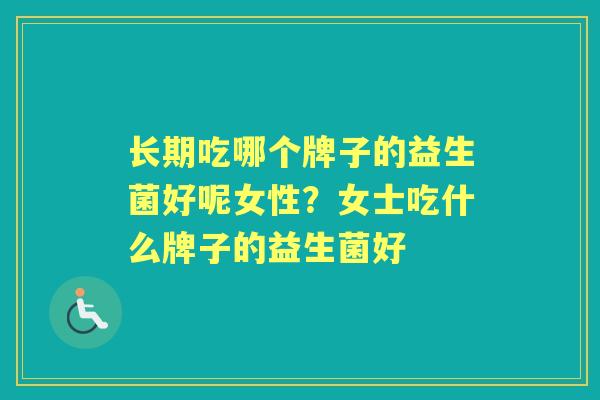 长期吃哪个牌子的益生菌好呢女性?女士吃什么牌子的益生菌好 长期吃哪个牌子的益生菌好呢女性?女士吃什么牌子的益生菌好