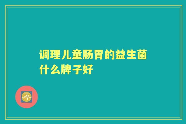 调理儿童肠胃的益生菌什么牌子好 调理儿童肠胃的益生菌什么牌子好