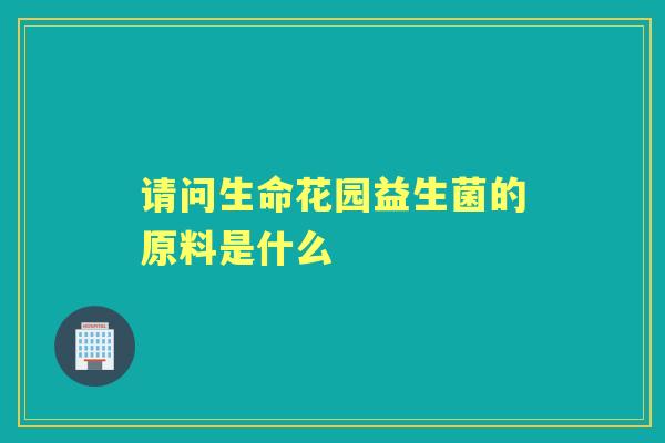 请问生命花园益生菌的原料是什么 请问生命花园益生菌的原料是什么