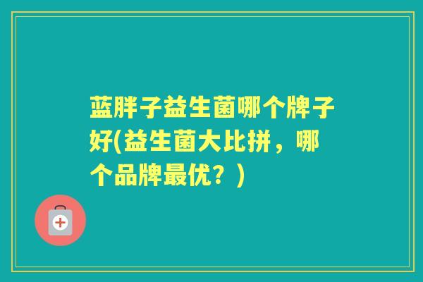 蓝胖子益生菌哪个牌子好(益生菌大比拼,哪个品牌优?) 蓝胖子益生菌哪个牌子好(益生菌大比拼,哪个品牌优?)