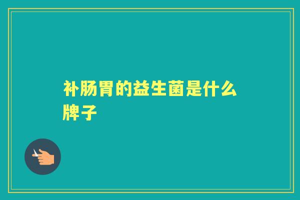 补肠胃的益生菌是什么牌子 补肠胃的益生菌是什么牌子