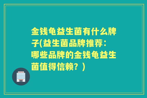 金钱龟益生菌有什么牌子(益生菌品牌推荐:哪些品牌的金钱龟益生菌值得信赖?) 金钱龟益生菌有什么牌子(益生菌品牌推荐:哪些品牌的金钱龟益生菌值得信赖?)