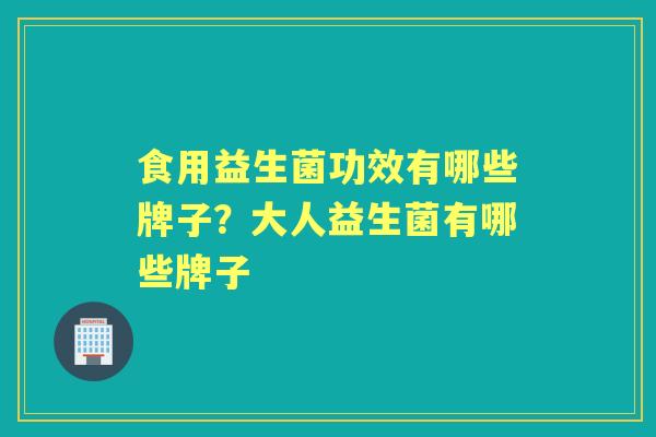 食用益生菌功效有哪些牌子?大人益生菌有哪些牌子 食用益生菌功效有哪些牌子?大人益生菌有哪些牌子