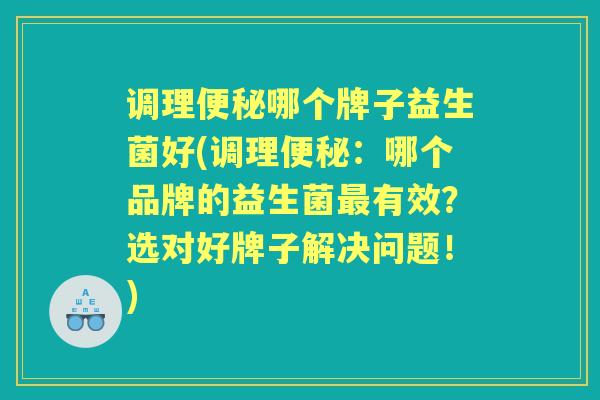 调理哪个牌子益生菌好(调理：哪个品牌的益生菌有效？选对好牌子解决问题！)