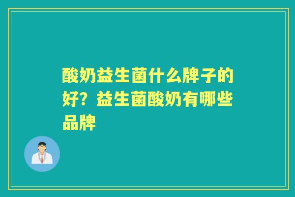 酸奶益生菌什么牌子的好?益生菌酸奶有哪些品牌 酸奶益生菌什么牌子的好?益生菌酸奶有哪些品牌