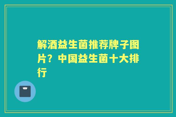 解酒益生菌推荐牌子图片?中国益生菌十大排行 解酒益生菌推荐牌子图片?中国益生菌十大排行