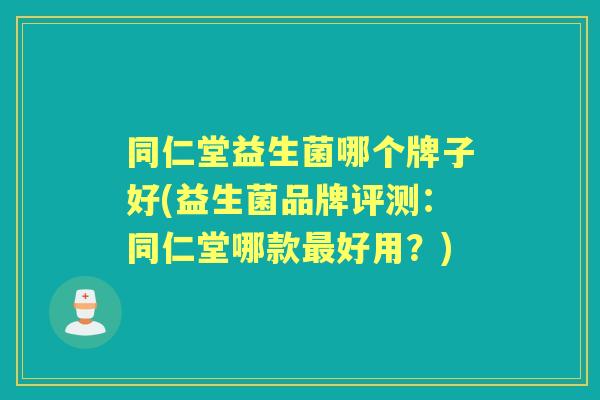 同仁堂益生菌哪个牌子好(益生菌品牌评测：同仁堂哪款好用？)