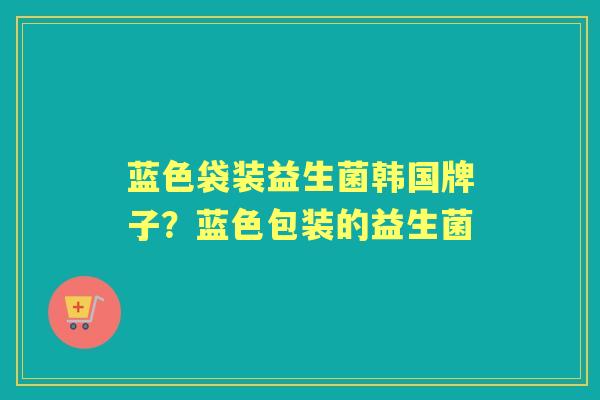 蓝色袋装益生菌韩国牌子?蓝色包装的益生菌 蓝色袋装益生菌韩国牌子?蓝色包装的益生菌