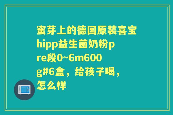 蜜芽上的德国原装喜宝hipp益生菌奶粉pre段0~6m600g#6盒,给孩子喝,怎么样 蜜芽上的德国原装喜宝hipp益生菌奶粉pre段0~6m600g#6盒,给孩子喝,怎么样