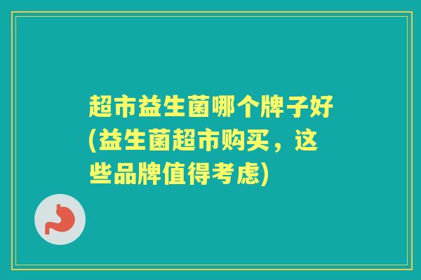 超市益生菌哪个牌子好(益生菌超市购买,这些品牌值得考虑) 超市益生菌哪个牌子好(益生菌超市购买,这些品牌值得考虑)