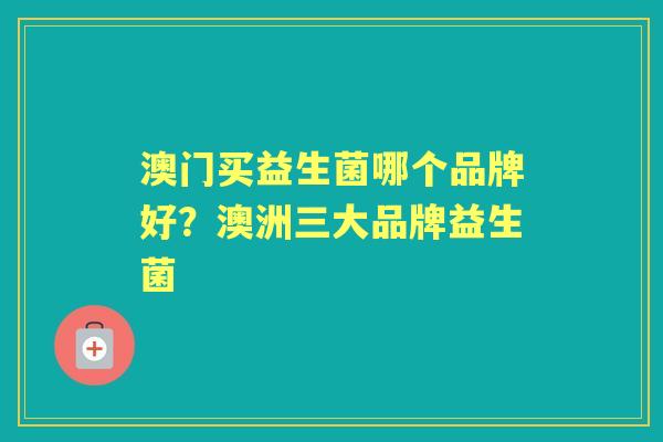 澳门买益生菌哪个品牌好?澳洲三大品牌益生菌 澳门买益生菌哪个品牌好?澳洲三大品牌益生菌