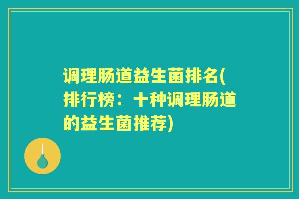 调理肠道益生菌排名(排行榜:十种调理肠道的益生菌推荐) 调理肠道益生菌排名(排行榜:十种调理肠道的益生菌推荐)