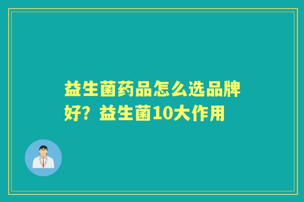 益生菌药品怎么选品牌好?益生菌10大作用 益生菌药品怎么选品牌好?益生菌10大作用