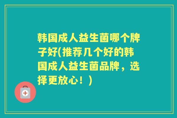 韩国成人益生菌哪个牌子好(推荐几个好的韩国成人益生菌品牌,选择更放心!) 韩国成人益生菌哪个牌子好(推荐几个好的韩国成人益生菌品牌,选择更放心!)