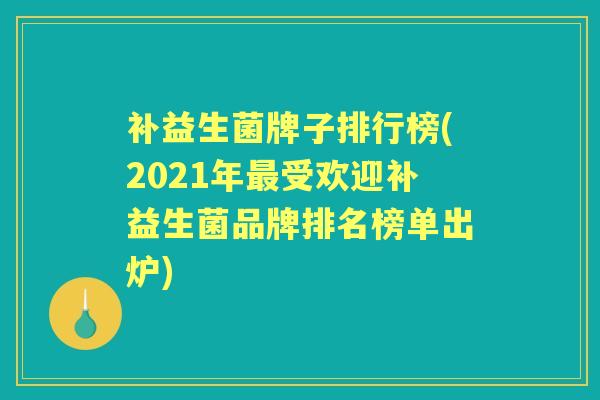 补益生菌牌子排行榜(2021年受欢迎补益生菌品牌排名榜单出炉) 补益生菌牌子排行榜(2021年受欢迎补益生菌品牌排名榜单出炉)