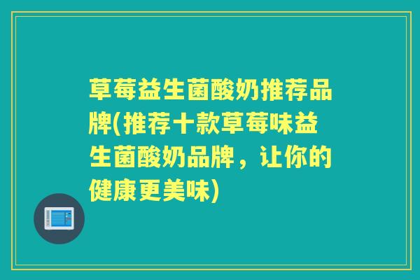 草莓益生菌酸奶推荐品牌(推荐十款草莓味益生菌酸奶品牌,让你的健康更美味) 草莓益生菌酸奶推荐品牌(推荐十款草莓味益生菌酸奶品牌,让你的健康更美味)
