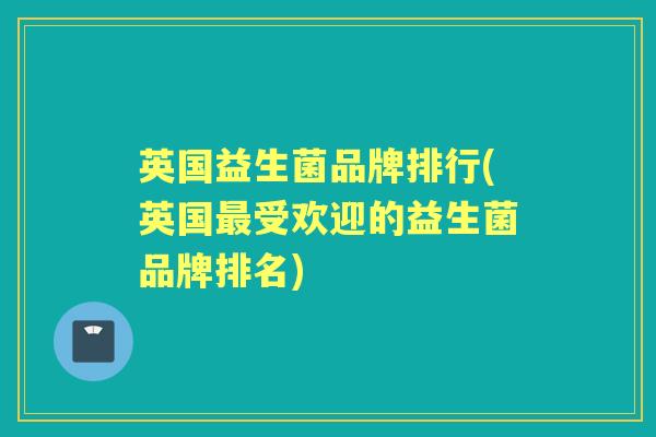 英国益生菌品牌排行(英国受欢迎的益生菌品牌排名) 英国益生菌品牌排行(英国受欢迎的益生菌品牌排名)