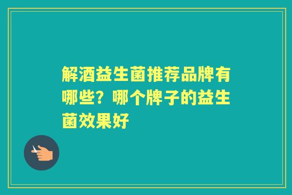 解酒益生菌推荐品牌有哪些?哪个牌子的益生菌效果好 解酒益生菌推荐品牌有哪些?哪个牌子的益生菌效果好