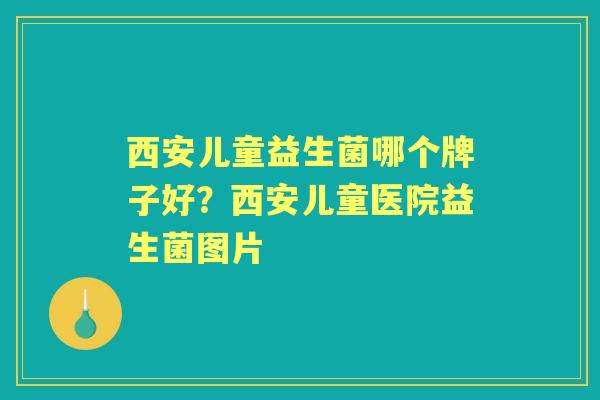 西安儿童益生菌哪个牌子好?西安儿童医院益生菌图片 西安儿童益生菌哪个牌子好?西安儿童医院益生菌图片