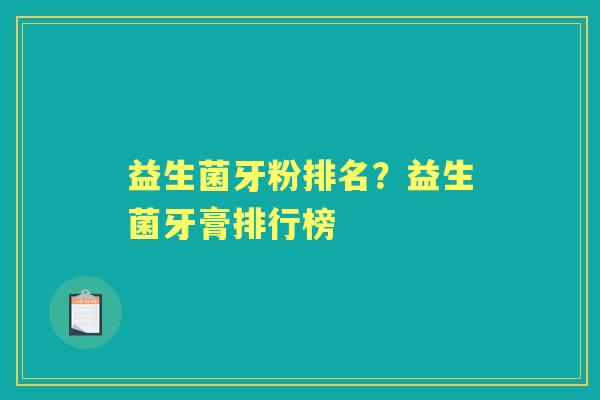 益生菌牙粉排名?益生菌牙膏排行榜 益生菌牙粉排名?益生菌牙膏排行榜