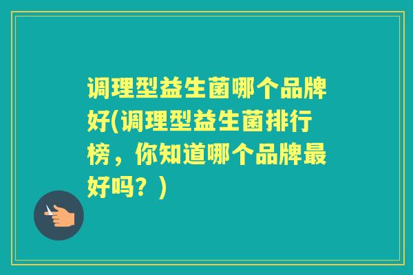 调理型益生菌哪个品牌好(调理型益生菌排行榜,你知道哪个品牌好吗?) 调理型益生菌哪个品牌好(调理型益生菌排行榜,你知道哪个品牌好吗?)