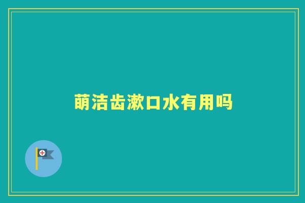 萌洁齿漱口水有用吗 萌洁齿漱口水有用吗