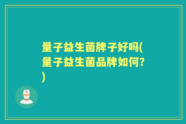 量子益生菌牌子好吗(量子益生菌品牌如何？)