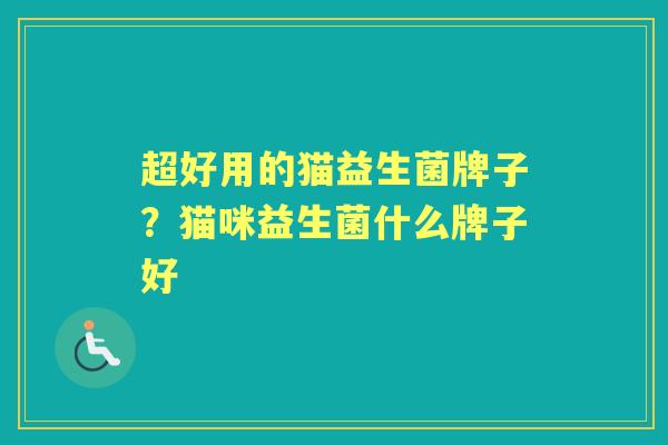 超好用的猫益生菌牌子?猫咪益生菌什么牌子好 超好用的猫益生菌牌子?猫咪益生菌什么牌子好