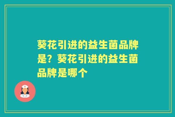葵花引进的益生菌品牌是?葵花引进的益生菌品牌是哪个 葵花引进的益生菌品牌是?葵花引进的益生菌品牌是哪个