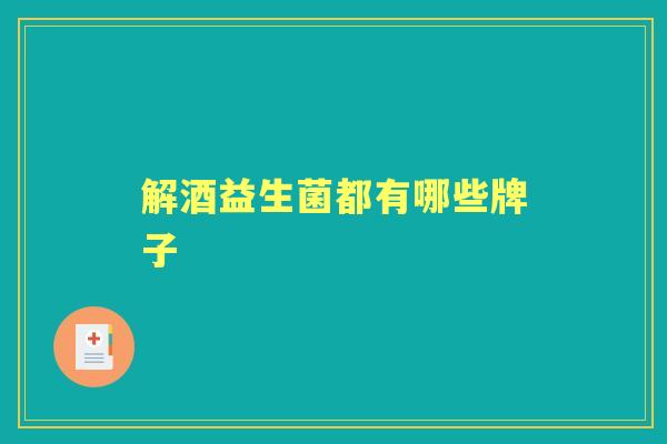 解酒益生菌都有哪些牌子 解酒益生菌都有哪些牌子