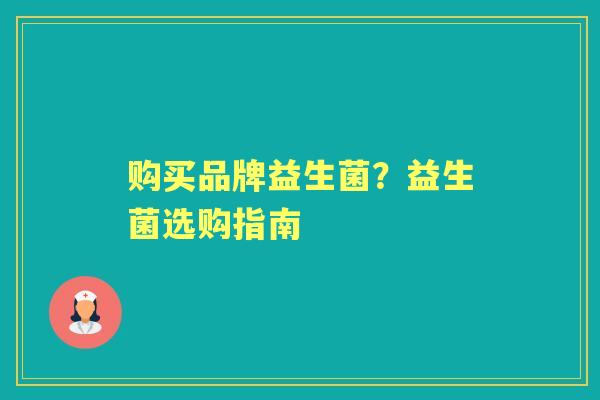 购买品牌益生菌?益生菌选购指南 购买品牌益生菌?益生菌选购指南
