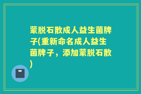 蒙脱石散成人益生菌牌子(重新命名成人益生菌牌子,添加蒙脱石散) 蒙脱石散成人益生菌牌子(重新命名成人益生菌牌子,添加蒙脱石散)