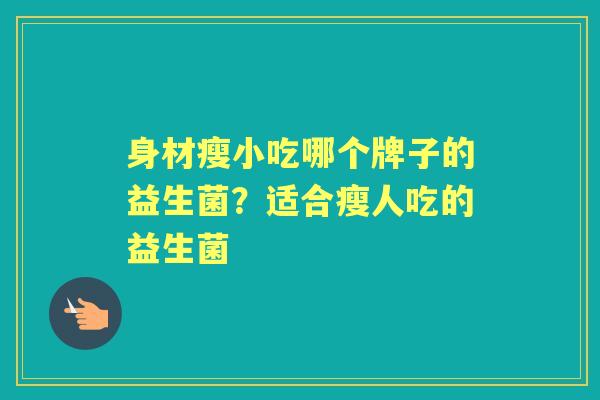 身材瘦小吃哪个牌子的益生菌?适合瘦人吃的益生菌 身材瘦小吃哪个牌子的益生菌?适合瘦人吃的益生菌
