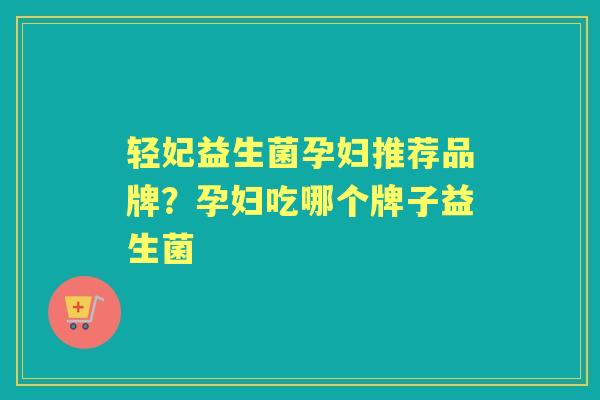 轻妃益生菌孕妇推荐品牌？孕妇吃哪个牌子益生菌
