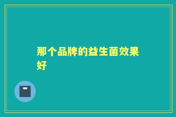 那个品牌的益生菌效果好 那个品牌的益生菌效果好