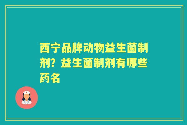 西宁品牌动物益生菌制剂?益生菌制剂有哪些药名 西宁品牌动物益生菌制剂?益生菌制剂有哪些药名
