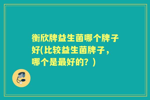 衡欣牌益生菌哪个牌子好(比较益生菌牌子,哪个是好的?) 衡欣牌益生菌哪个牌子好(比较益生菌牌子,哪个是好的?)