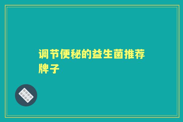 调节的益生菌推荐牌子 调节的益生菌推荐牌子