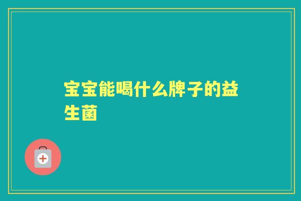 宝宝能喝什么牌子的益生菌