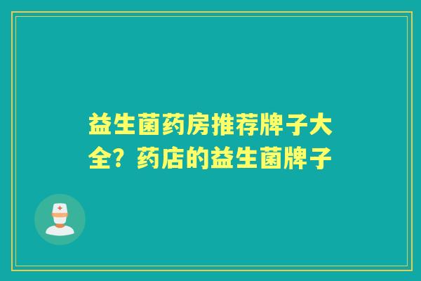 益生菌药房推荐牌子大全？药店的益生菌牌子