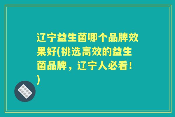 辽宁益生菌哪个品牌效果好(挑选高效的益生菌品牌，辽宁人必看！)
