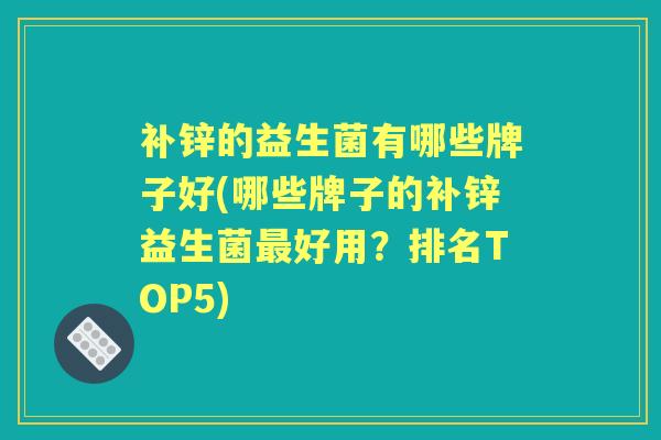 补锌的益生菌有哪些牌子好(哪些牌子的补锌益生菌好用?排名TOP5) 补锌的益生菌有哪些牌子好(哪些牌子的补锌益生菌好用?排名TOP5)