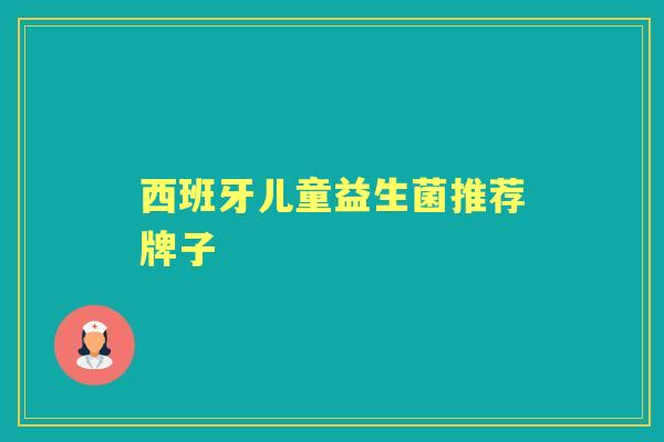 西班牙儿童益生菌推荐牌子 西班牙儿童益生菌推荐牌子